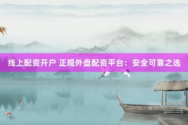 线上配资开户 正规外盘配资平台:安全可靠之选