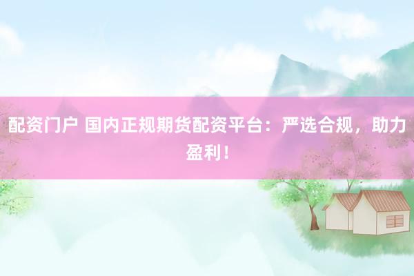 配资门户 国内正规期货配资平台：严选合规，助力盈利！