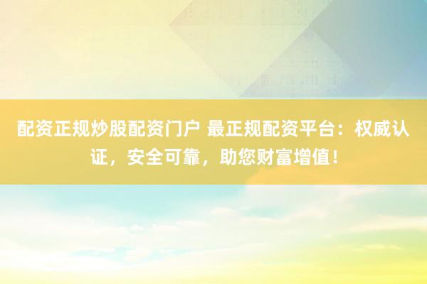 配资正规炒股配资门户 最正规配资平台:权威认证,安全可靠,助您财富增值!