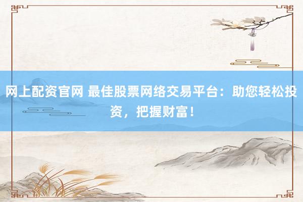 网上配资官网 最佳股票网络交易平台：助您轻松投资，把握财富！