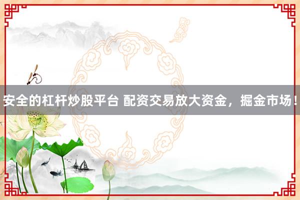 安全的杠杆炒股平台 配资交易放大资金，掘金市场！