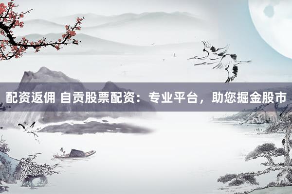 配资返佣 自贡股票配资：专业平台，助您掘金股市
