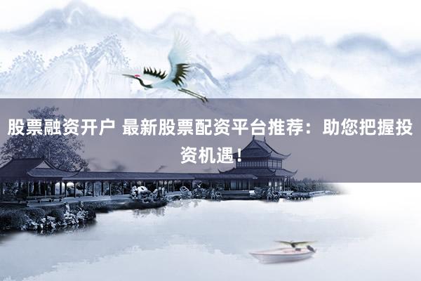股票融资开户 最新股票配资平台推荐：助您把握投资机遇！