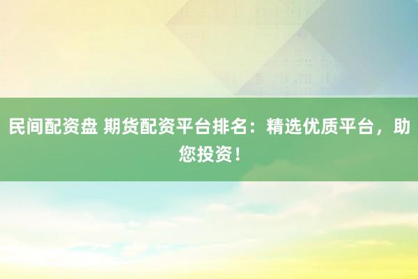 民间配资盘 期货配资平台排名：精选优质平台，助您投资！