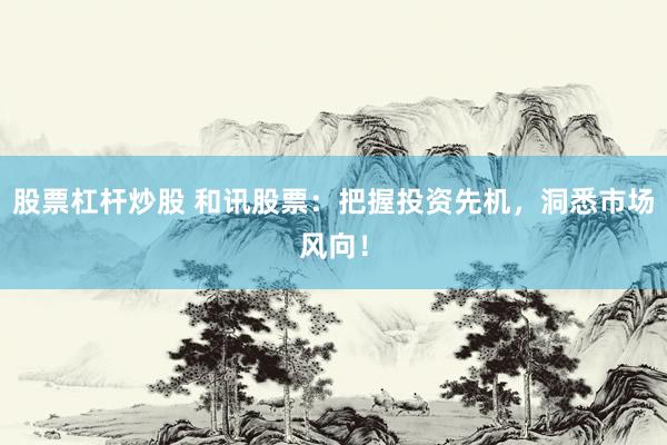 股票杠杆炒股 和讯股票：把握投资先机，洞悉市场风向！