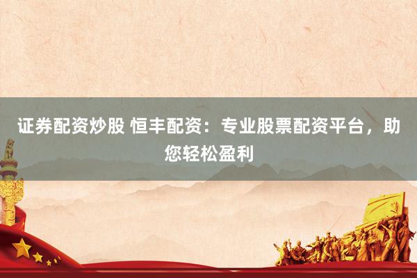 证券配资炒股 恒丰配资：专业股票配资平台，助您轻松盈利
