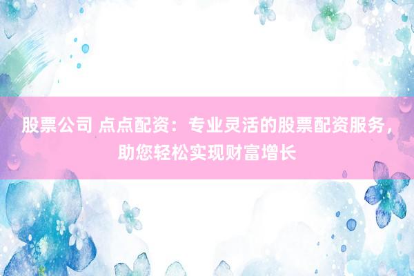 股票公司 点点配资：专业灵活的股票配资服务，助您轻松实现财富增长