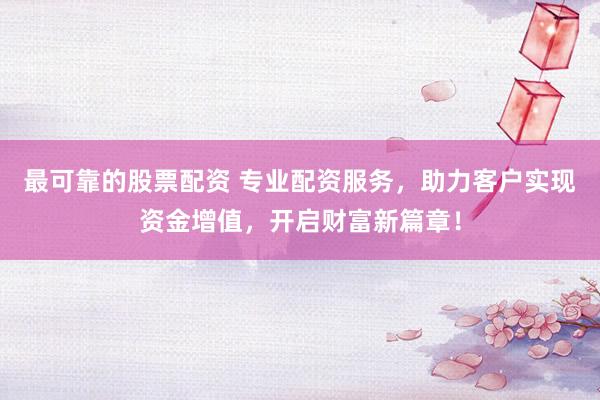 最可靠的股票配资 专业配资服务，助力客户实现资金增值，开启财富新篇章！