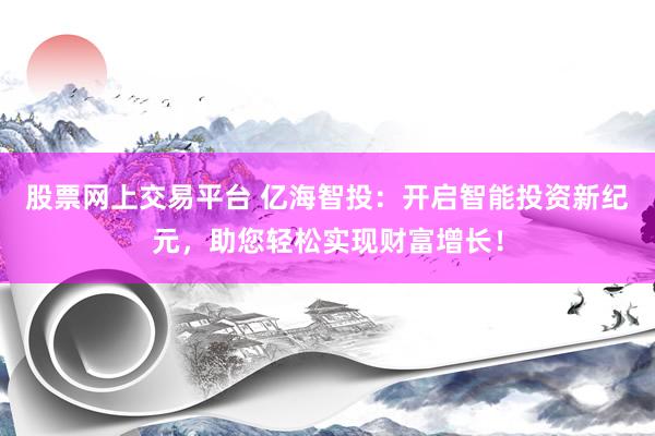股票网上交易平台 亿海智投：开启智能投资新纪元，助您轻松实现财富增长！