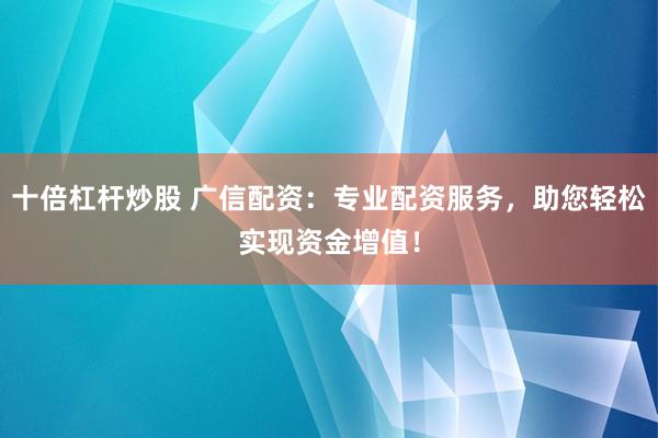 十倍杠杆炒股 广信配资：专业配资服务，助您轻松实现资金增值！
