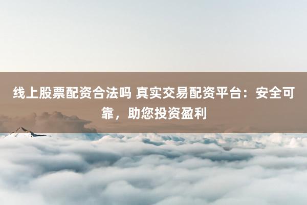 线上股票配资合法吗 真实交易配资平台：安全可靠，助您投资盈利