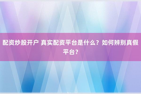 配资炒股开户 真实配资平台是什么？如何辨别真假平台？