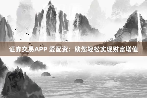 证券交易APP 爱配资：助您轻松实现财富增值
