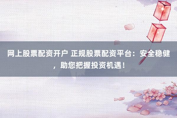 网上股票配资开户 正规股票配资平台：安全稳健，助您把握投资机遇！