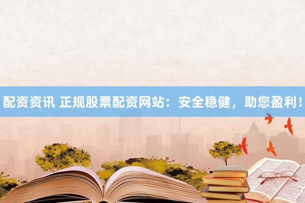 配资资讯 正规股票配资网站：安全稳健，助您盈利！