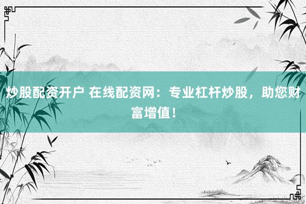 炒股配资开户 在线配资网：专业杠杆炒股，助您财富增值！