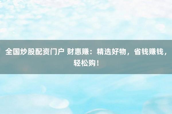 全国炒股配资门户 财惠赚：精选好物，省钱赚钱，轻松购！