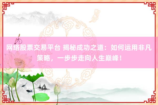 网络股票交易平台 揭秘成功之道：如何运用非凡策略，一步步走向人生巅峰！