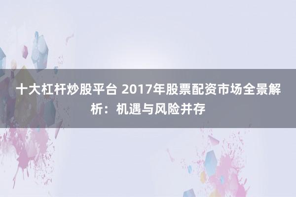 十大杠杆炒股平台 2017年股票配资市场全景解析：机遇与风险并存