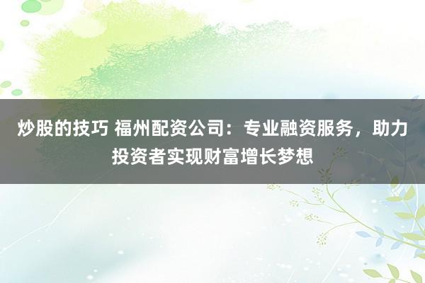 炒股的技巧 福州配资公司：专业融资服务，助力投资者实现财富增长梦想