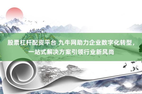 股票杠杆配资平台 九牛网助力企业数字化转型，一站式解决方案引领行业新风尚