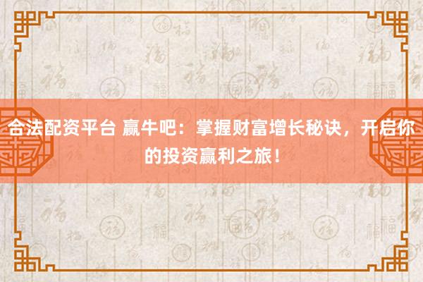 合法配资平台 赢牛吧：掌握财富增长秘诀，开启你的投资赢利之旅！