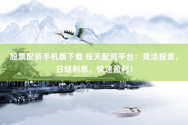 股票配资手机版下载 按天配资平台：灵活投资，日结利息，快速盈利！