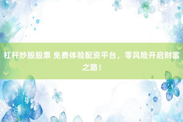 杠杆炒股股票 免费体验配资平台，零风险开启财富之路！