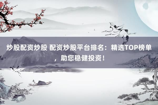 炒股配资炒股 配资炒股平台排名：精选TOP榜单，助您稳健投资！
