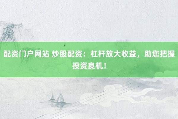 配资门户网站 炒股配资：杠杆放大收益，助您把握投资良机！
