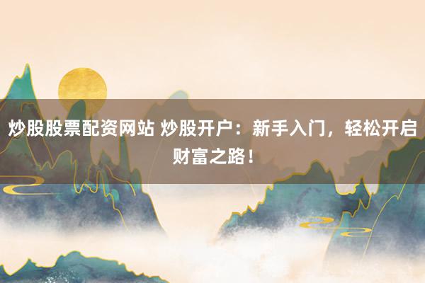 炒股股票配资网站 炒股开户：新手入门，轻松开启财富之路！