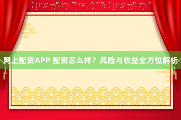 网上配资APP 配资怎么样？风险与收益全方位解析