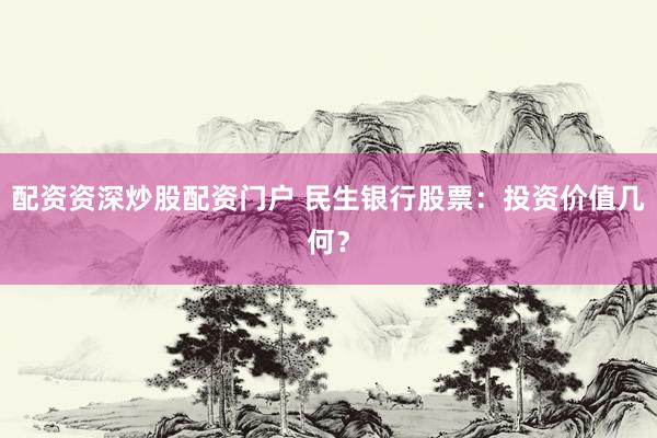 配资资深炒股配资门户 民生银行股票：投资价值几何？