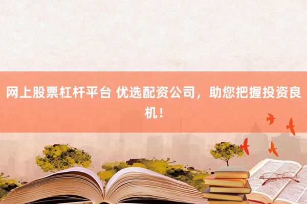 网上股票杠杆平台 优选配资公司，助您把握投资良机！