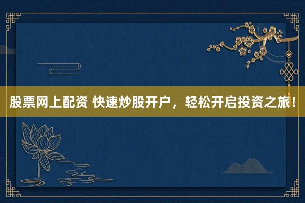股票网上配资 快速炒股开户，轻松开启投资之旅！