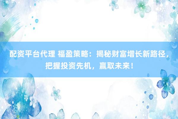 配资平台代理 福盈策略：揭秘财富增长新路径，把握投资先机，赢取未来！