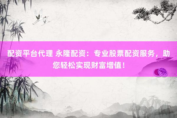 配资平台代理 永隆配资：专业股票配资服务，助您轻松实现财富增值！