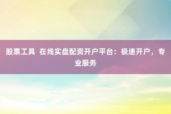 股票工具  在线实盘配资开户平台：极速开户，专业服务