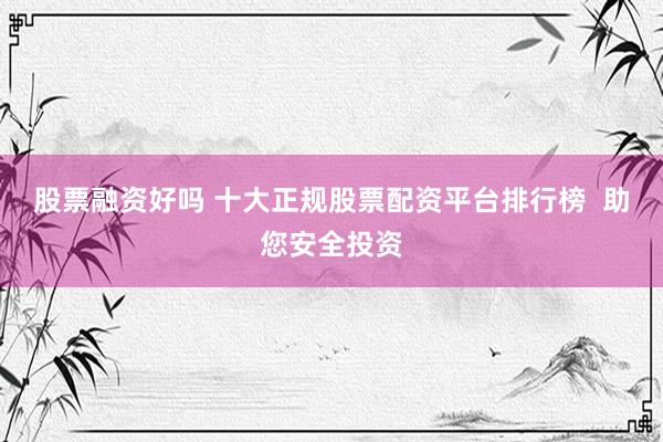 股票融资好吗 十大正规股票配资平台排行榜  助您安全投资