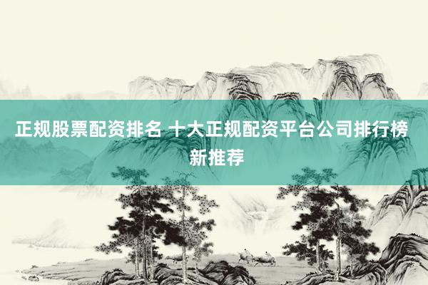 正规股票配资排名 十大正规配资平台公司排行榜  新推荐