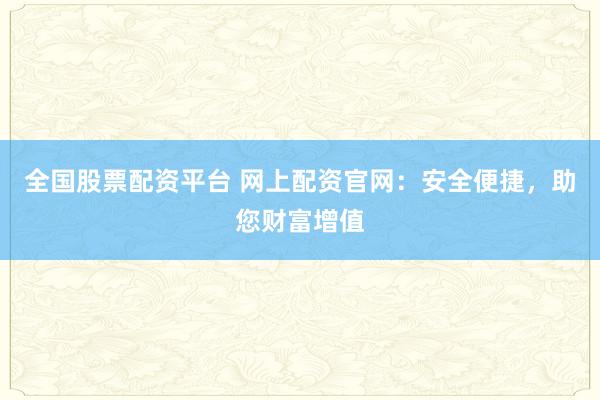 全国股票配资平台 网上配资官网：安全便捷，助您财富增值