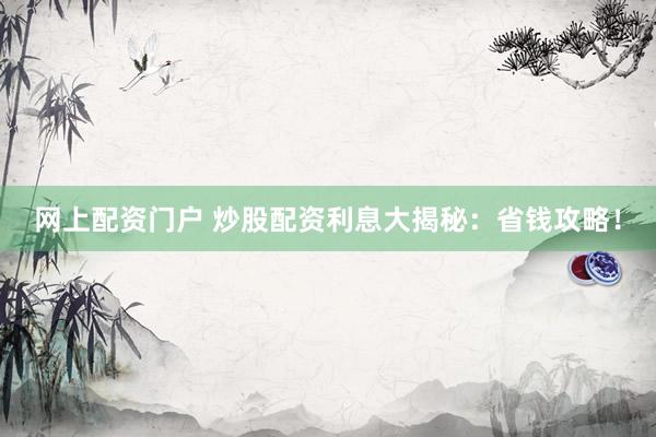 网上配资门户 炒股配资利息大揭秘：省钱攻略！