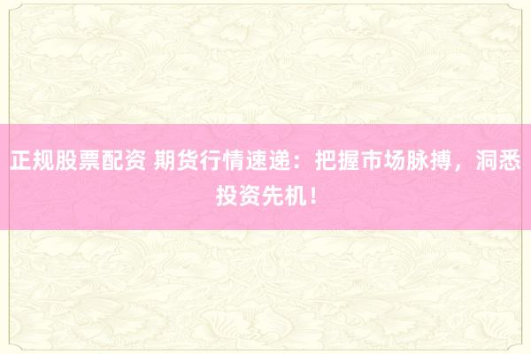 正规股票配资 期货行情速递：把握市场脉搏，洞悉投资先机！