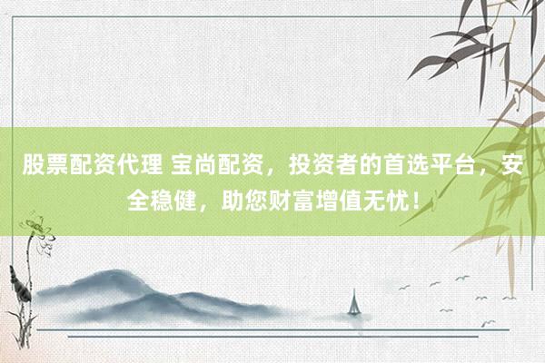 股票配资代理 宝尚配资，投资者的首选平台，安全稳健，助您财富增值无忧！
