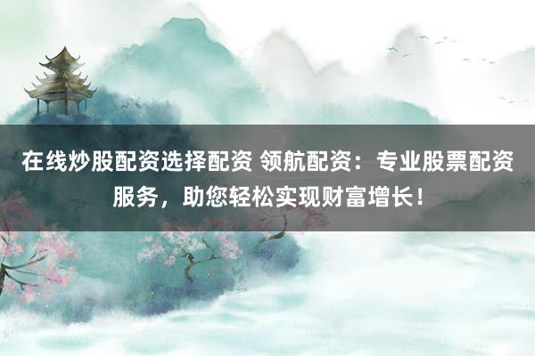 在线炒股配资选择配资 领航配资：专业股票配资服务，助您轻松实现财富增长！