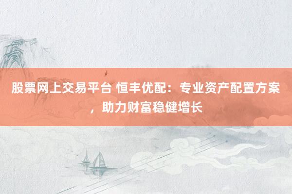 股票网上交易平台 恒丰优配：专业资产配置方案，助力财富稳健增长