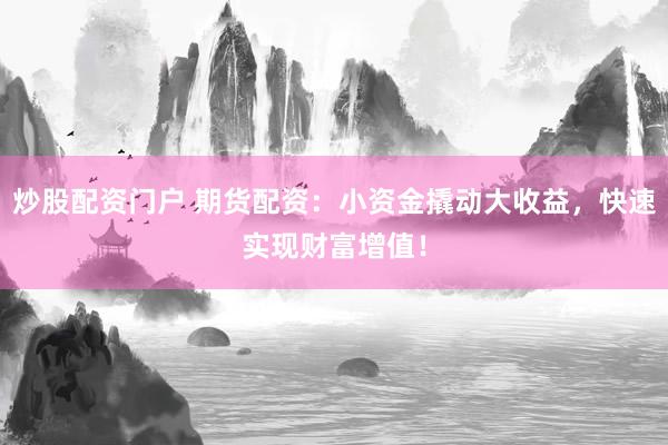 炒股配资门户 期货配资：小资金撬动大收益，快速实现财富增值！