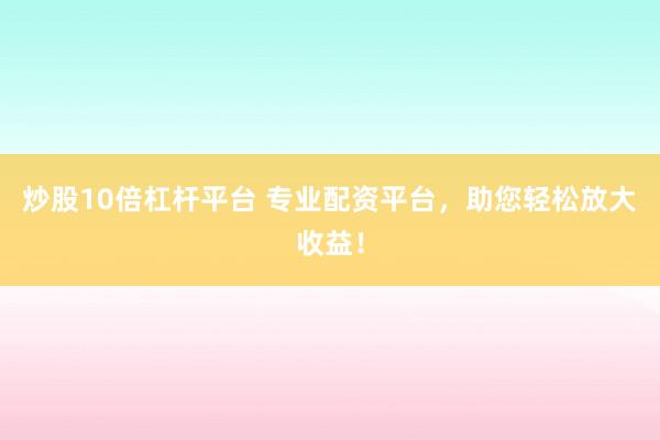 炒股10倍杠杆平台 专业配资平台，助您轻松放大收益！