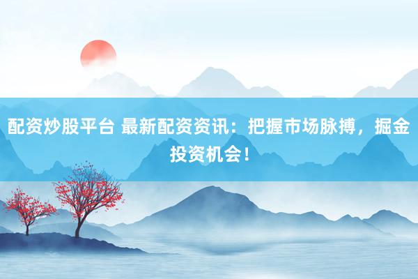 配资炒股平台 最新配资资讯：把握市场脉搏，掘金投资机会！