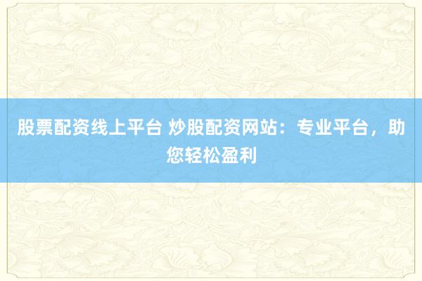 股票配资线上平台 炒股配资网站：专业平台，助您轻松盈利